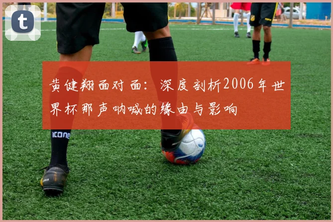 黄健翔面对面：深度剖析2006年世界杯那声呐喊的缘由与影响