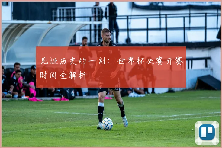 见证历史的一刻：世界杯决赛开赛时间全解析