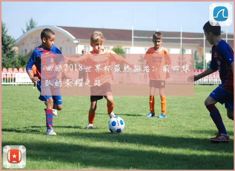 回顾2018世界杯最终排名：前四球队的荣耀之路