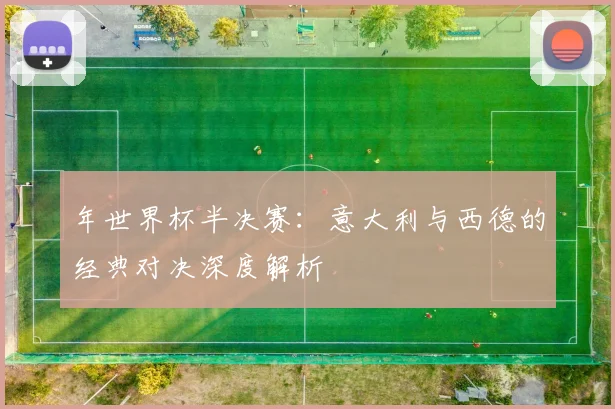 年世界杯半决赛：意大利与西德的经典对决深度解析