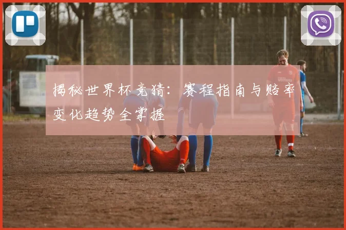 揭秘世界杯竞猜：赛程指南与赔率变化趋势全掌握