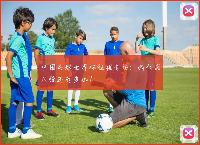 中国足球世界杯征程专访：我们离八强还有多远？