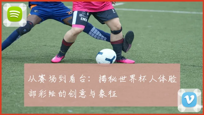 从赛场到看台：揭秘世界杯人体脸部彩绘的创意与象征