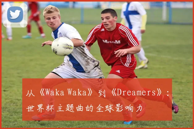 从《Waka Waka》到《Dreamers》：世界杯主题曲的全球影响力