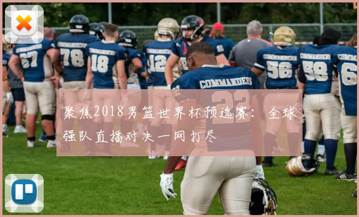聚焦2018男篮世界杯预选赛：全球强队直播对决一网打尽